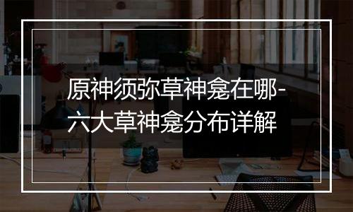 原神须弥草神龛在哪-六大草神龛分布详解