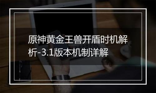 原神黄金王兽开盾时机解析-3.1版本机制详解