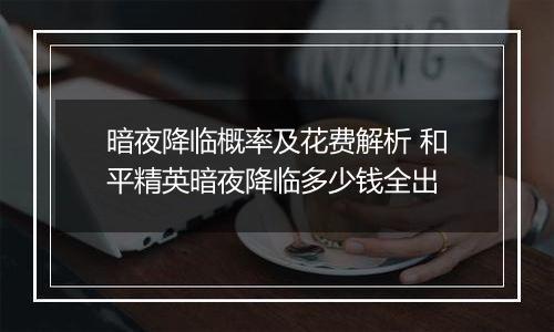 暗夜降临概率及花费解析 和平精英暗夜降临多少钱全出