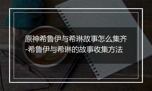 原神希鲁伊与希琳故事怎么集齐-希鲁伊与希琳的故事收集方法
