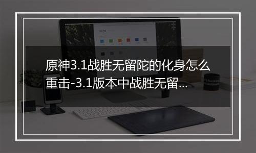 原神3.1战胜无留陀的化身怎么重击-3.1版本中战胜无留陀的化身的重击流程