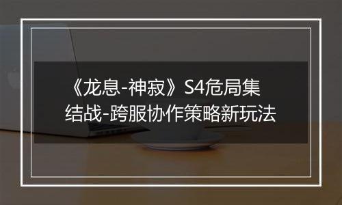 《龙息-神寂》S4危局集结战-跨服协作策略新玩法