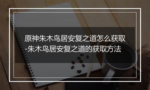 原神朱木鸟居安复之道怎么获取-朱木鸟居安复之道的获取方法