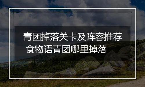 青团掉落关卡及阵容推荐 食物语青团哪里掉落