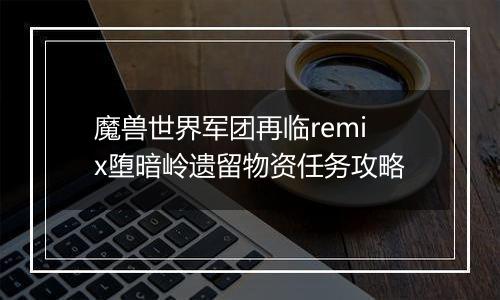 魔兽世界军团再临remix堕暗岭遗留物资任务攻略