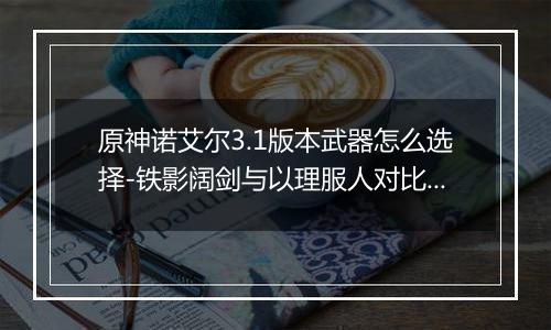 原神诺艾尔3.1版本武器怎么选择-铁影阔剑与以理服人对比解析