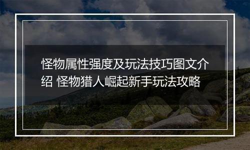 怪物属性强度及玩法技巧图文介绍 怪物猎人崛起新手玩法攻略