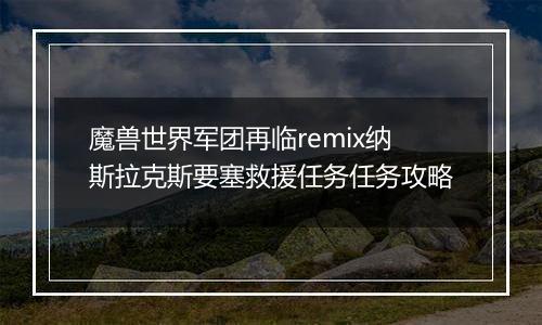 魔兽世界军团再临remix纳斯拉克斯要塞救援任务任务攻略