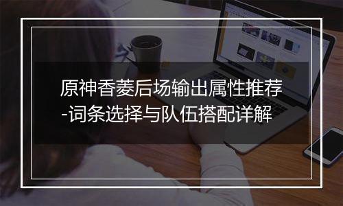 原神香菱后场输出属性推荐-词条选择与队伍搭配详解