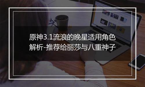 原神3.1流浪的晚星适用角色解析-推荐给丽莎与八重神子