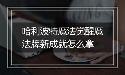 哈利波特魔法觉醒魔法牌新成就怎么拿