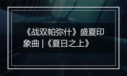 《战双帕弥什》盛夏印象曲 |《夏日之上》