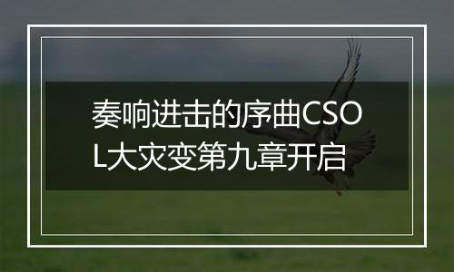 奏响进击的序曲CSOL大灾变第九章开启