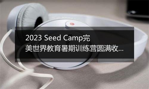 2023 Seed Camp完美世界教育暑期训练营圆满收官