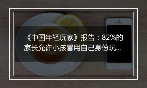 《中国年轻玩家》报告：82%的家长允许小孩冒用自己身份玩游戏