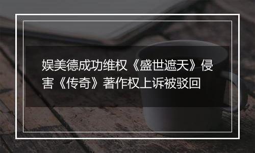 娱美德成功维权《盛世遮天》侵害《传奇》著作权上诉被驳回