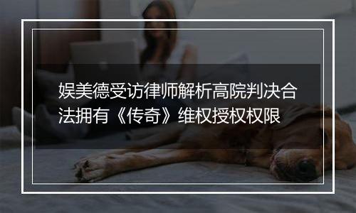 娱美德受访律师解析高院判决合法拥有《传奇》维权授权权限