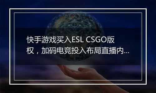 快手游戏买入ESL CSGO版权，加码电竞投入布局直播内容