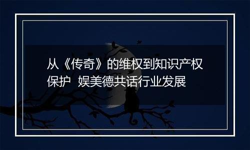 从《传奇》的维权到知识产权保护  娱美德共话行业发展