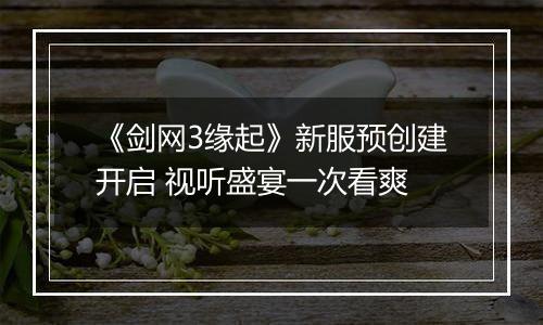 《剑网3缘起》新服预创建开启 视听盛宴一次看爽