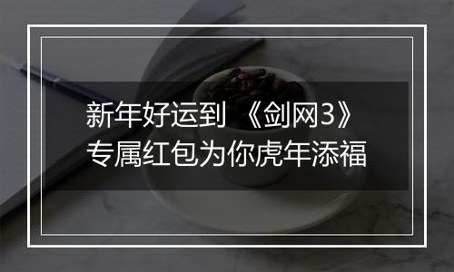 新年好运到 《剑网3》专属红包为你虎年添福