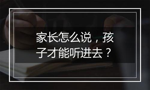家长怎么说，孩子才能听进去？