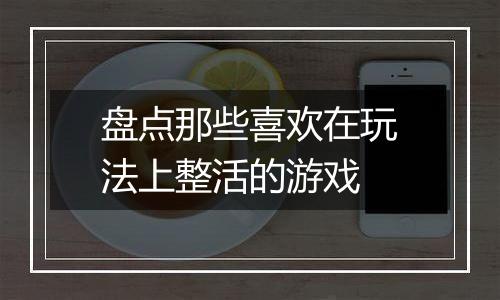 盘点那些喜欢在玩法上整活的游戏