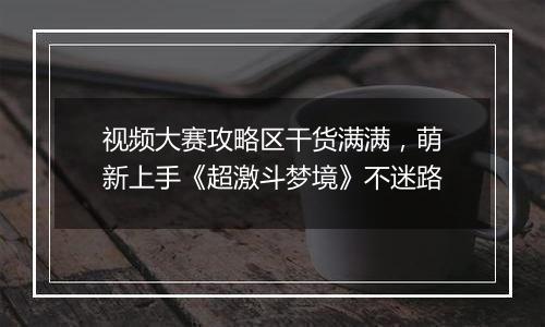 视频大赛攻略区干货满满，萌新上手《超激斗梦境》不迷路