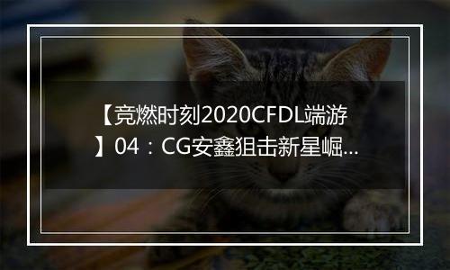 【竞燃时刻2020CFDL端游】04：CG安鑫狙击新星崛起