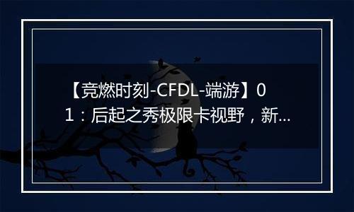 【竞燃时刻-CFDL-端游】01：后起之秀极限卡视野，新秀连斩四人！