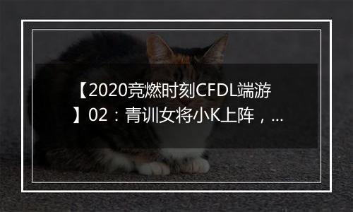 【2020竞燃时刻CFDL端游】02：青训女将小K上阵，单场2.0KD