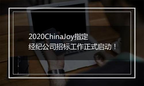 2020ChinaJoy指定经纪公司招标工作正式启动！