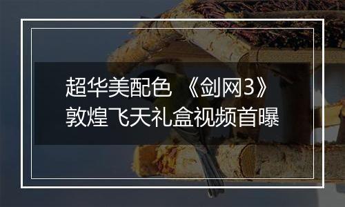 超华美配色 《剑网3》敦煌飞天礼盒视频首曝