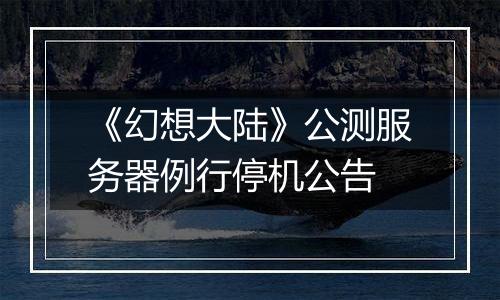 《幻想大陆》公测服务器例行停机公告