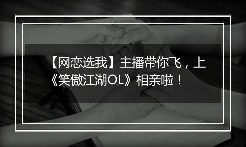 【网恋选我】主播带你飞，上《笑傲江湖OL》相亲啦！