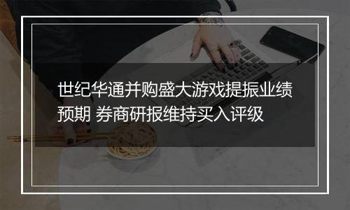 世纪华通并购盛大游戏提振业绩预期 券商研报维持买入评级