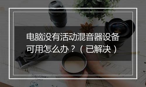 电脑没有活动混音器设备可用怎么办？（已解决）