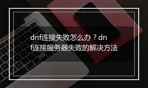 dnf连接失败怎么办？dnf连接服务器失败的解决方法