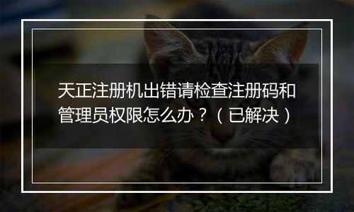 天正注册机出错请检查注册码和管理员权限怎么办？（已解决）