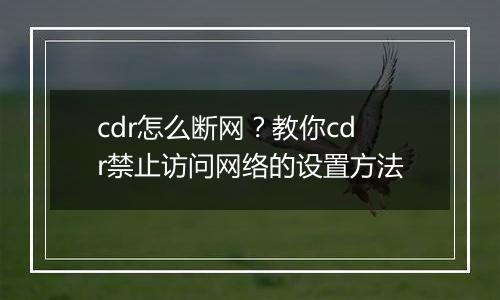 cdr怎么断网？教你cdr禁止访问网络的设置方法