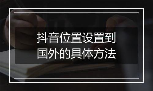 抖音位置设置到国外的具体方法