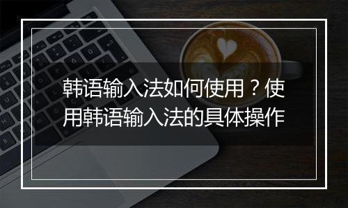 韩语输入法如何使用？使用韩语输入法的具体操作