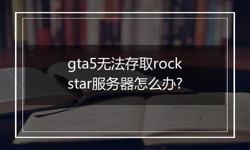 gta5无法存取rockstar服务器怎么办?