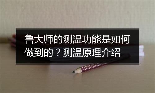 鲁大师的测温功能是如何做到的？测温原理介绍