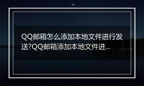 QQ邮箱怎么添加本地文件进行发送?QQ邮箱添加本地文件进行发送的方法