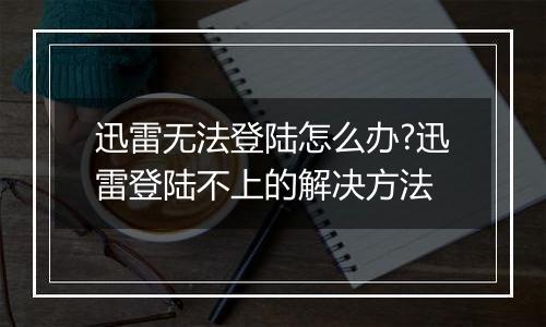 迅雷无法登陆怎么办?迅雷登陆不上的解决方法