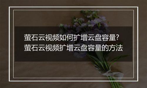 萤石云视频如何扩增云盘容量?萤石云视频扩增云盘容量的方法