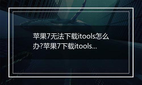 苹果7无法下载itools怎么办?苹果7下载itools失败如何解决?