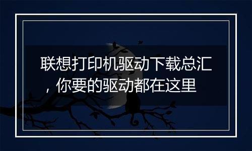 联想打印机驱动下载总汇，你要的驱动都在这里