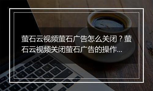 萤石云视频萤石广告怎么关闭？萤石云视频关闭萤石广告的操作方法